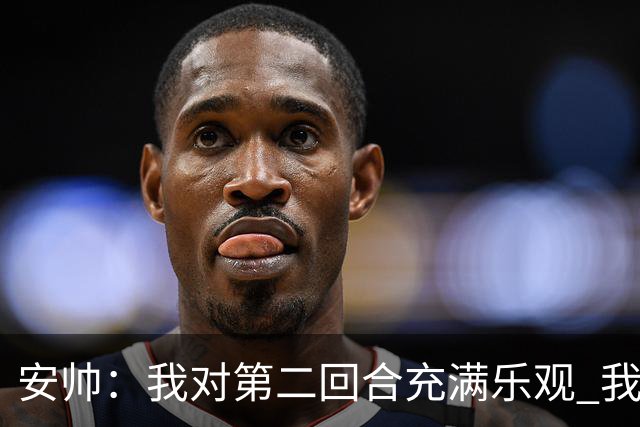 安帅：我对第二回合充满乐观 我们有5万球迷支持